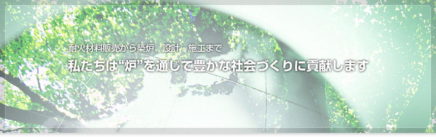 耐火材料販売から築炉、設計・施工まで。私たちは“炉”を通じて豊かな社会づくりに貢献します